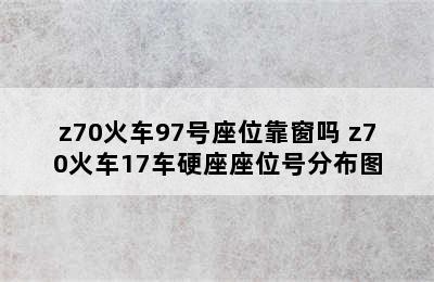 z70火车97号座位靠窗吗 z70火车17车硬座座位号分布图